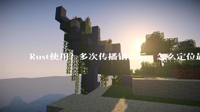 Rust使用？多次传播错误后，怎么定位最开始发生error的地方？