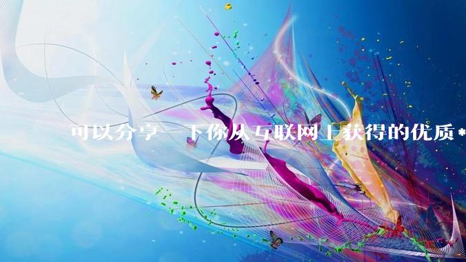 可以分享一下你从互联网上获得的优质***吗?