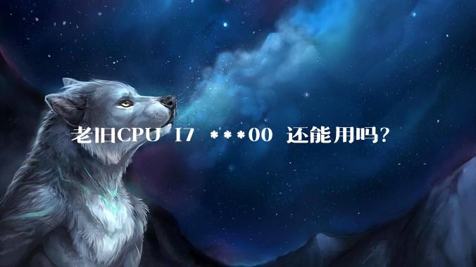 老旧CPU i7 ***00 还能用吗？