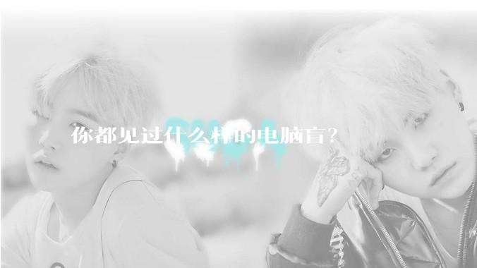 你都见过什么样的电脑盲？
