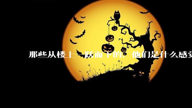 那些从楼上一跃而下的，他们是什么感觉，落地前会后悔吗？