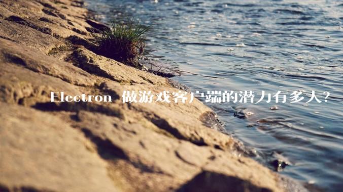 Electron 做游戏客户端的潜力有多大？