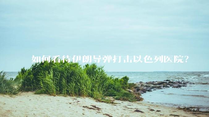 如何看待伊朗导弹打击以色列医院？