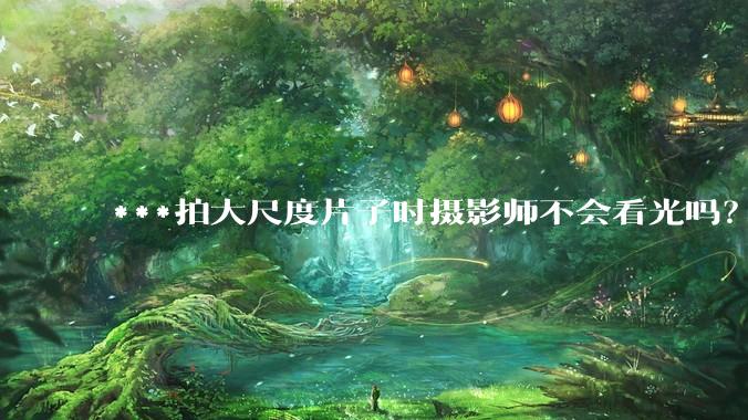 ***拍大尺度片子时摄影师不会看光吗？